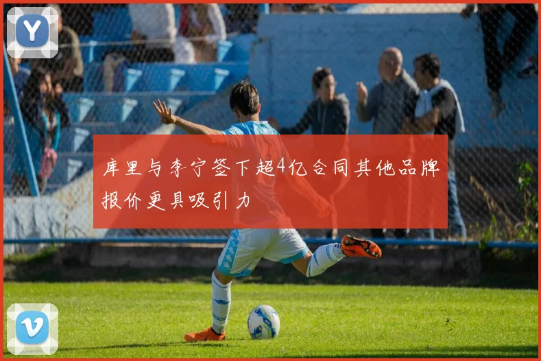 库里与李宁签下超4亿合同其他品牌报价更具吸引力