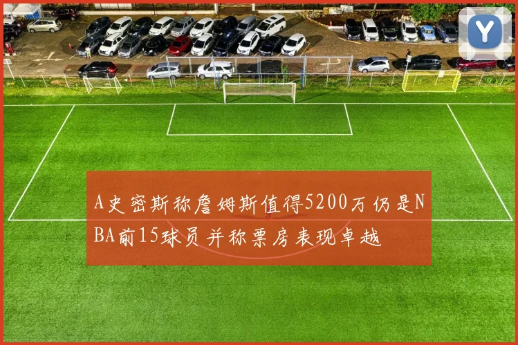 A史密斯称詹姆斯值得5200万仍是NBA前15球员并称票房表现卓越