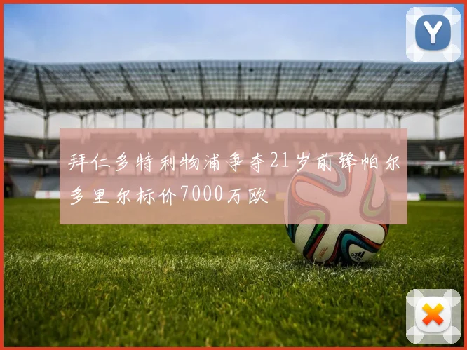 拜仁多特利物浦争夺21岁前锋帕尔多里尔标价7000万欧