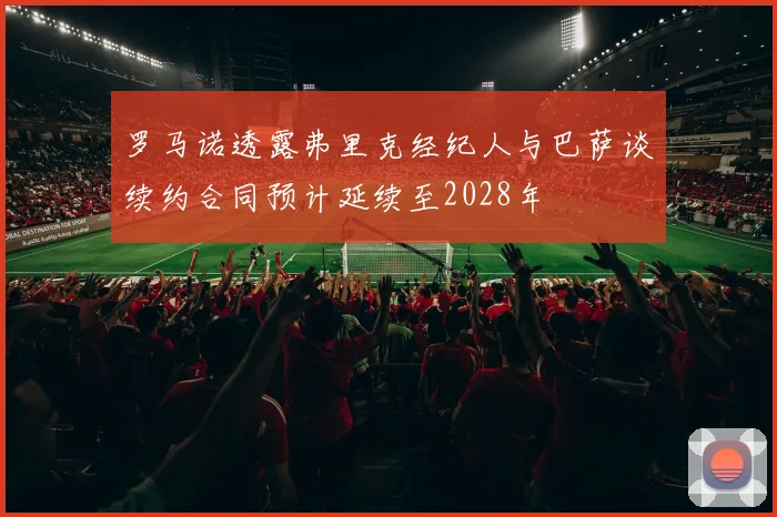 罗马诺透露弗里克经纪人与巴萨谈续约合同预计延续至2028年