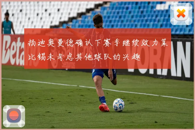 扬迪奥曼德确认下赛季继续效力莱比锡未考虑其他球队的兴趣