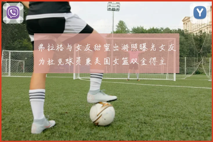 弗拉格与女友甜蜜出游照曝光女友为杜克球员兼美国女篮双金得主