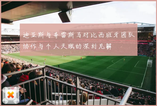迪亚斯与夸雷斯马对比西班牙团队协作与个人天赋的深刻见解
