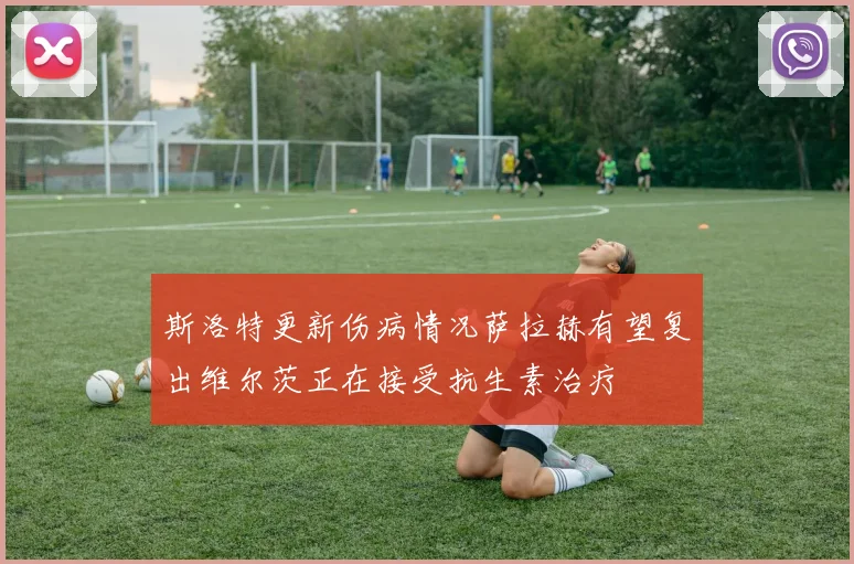 斯洛特更新伤病情况萨拉赫有望复出维尔茨正在接受抗生素治疗