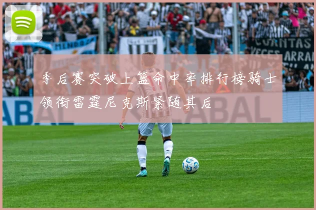 季后赛突破上篮命中率排行榜骑士领衔雷霆尼克斯紧随其后