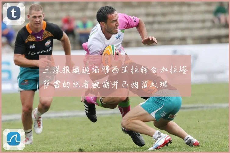 土媒报道造谣穆西亚拉转会加拉塔萨雷的记者被捕并已拘留处理