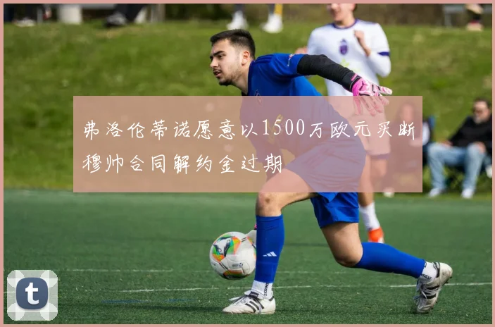 弗洛伦蒂诺愿意以1500万欧元买断穆帅合同解约金过期
