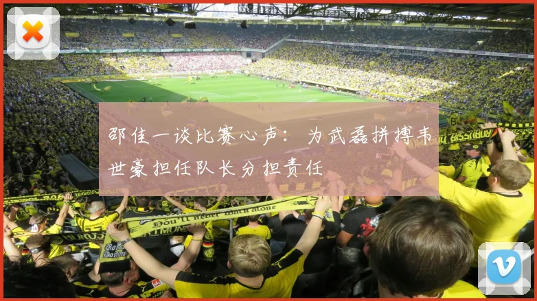 邵佳一谈比赛心声：为武磊拼搏韦世豪担任队长分担责任