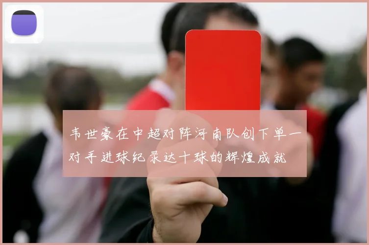 韦世豪在中超对阵河南队创下单一对手进球纪录达十球的辉煌成就