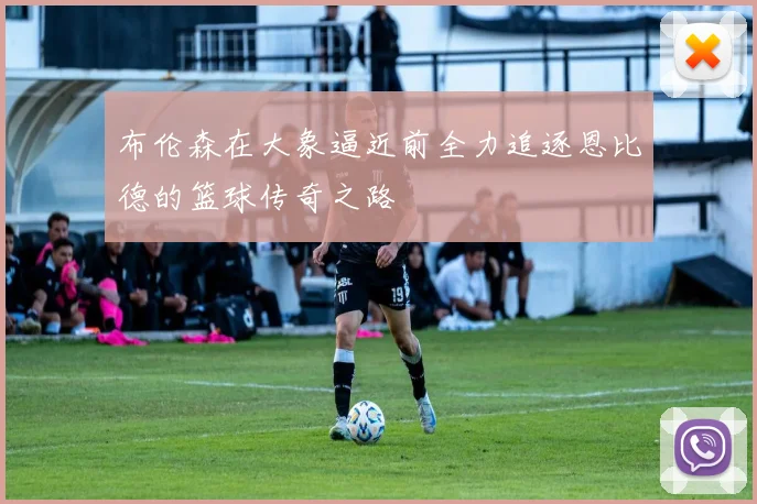 布伦森在大象逼近前全力追逐恩比德的篮球传奇之路