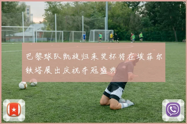 巴黎球队凯旋归来奖杯将在埃菲尔铁塔展出庆祝夺冠盛典