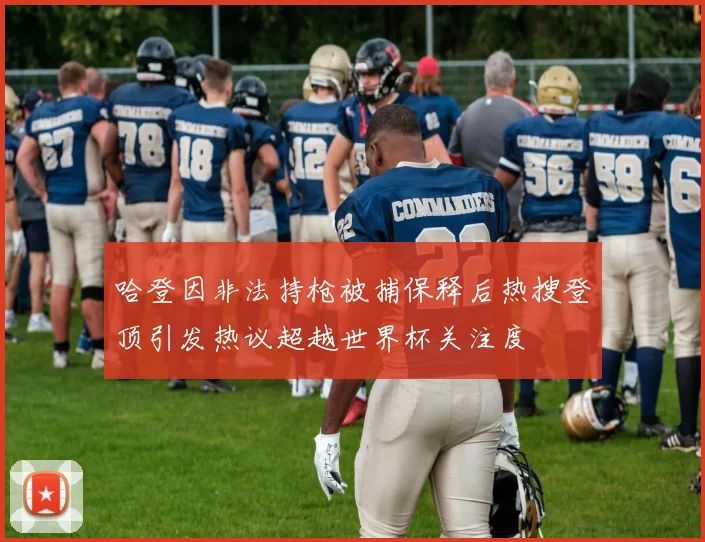 哈登因非法持枪被捕保释后热搜登顶引发热议超越世界杯关注度