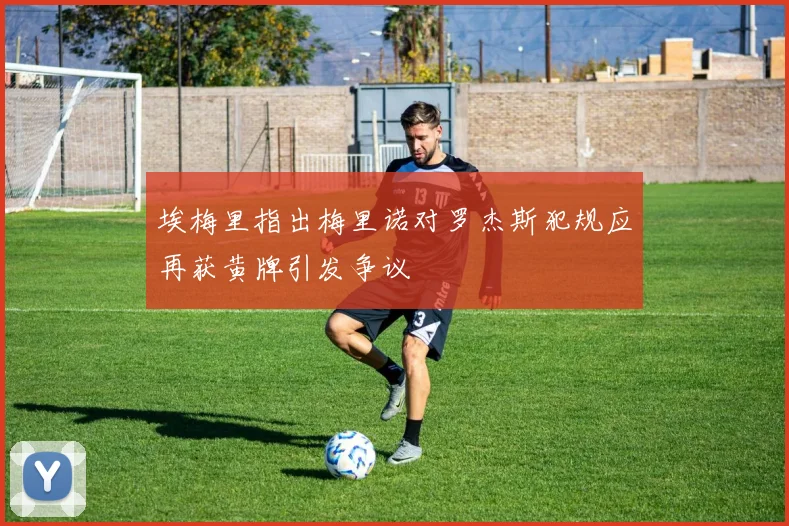 埃梅里指出梅里诺对罗杰斯犯规应再获黄牌引发争议