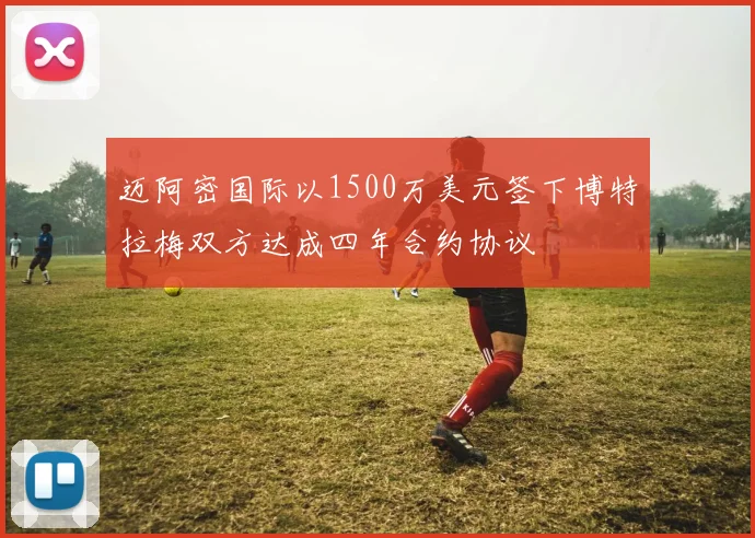 迈阿密国际以1500万美元签下博特拉梅双方达成四年合约协议