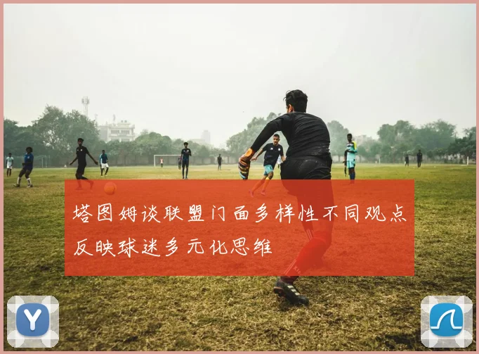 塔图姆谈联盟门面多样性不同观点反映球迷多元化思维