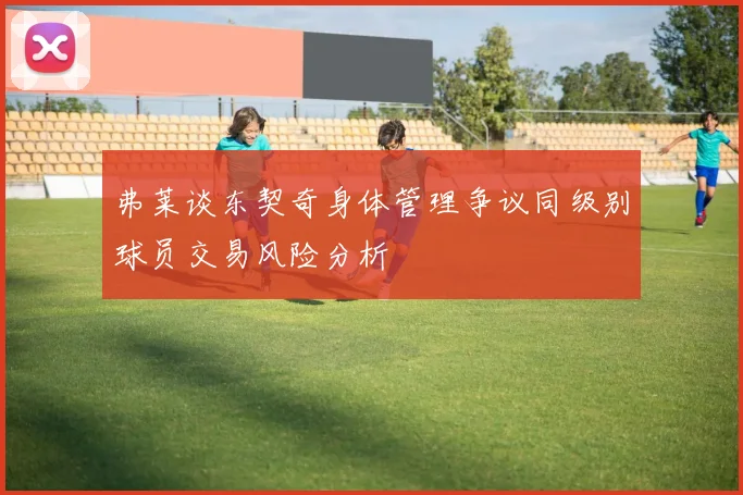 弗莱谈东契奇身体管理争议同级别球员交易风险分析