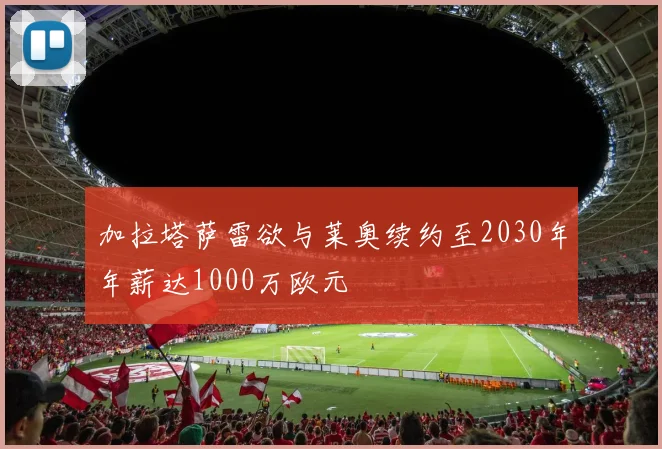 加拉塔萨雷欲与莱奥续约至2030年年薪达1000万欧元