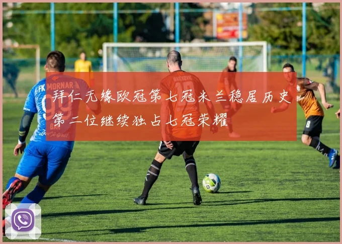拜仁无缘欧冠第七冠米兰稳居历史第二位继续独占七冠荣耀