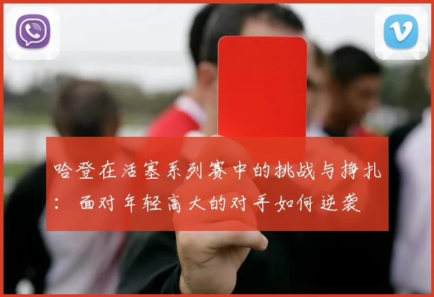 哈登在活塞系列赛中的挑战与挣扎：面对年轻高大的对手如何逆袭