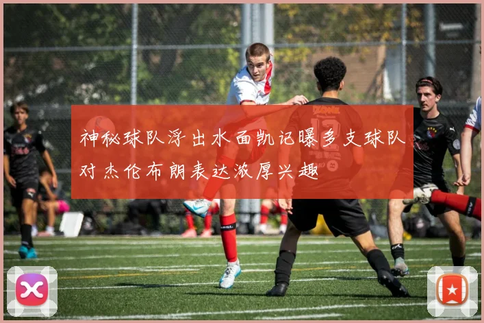 神秘球队浮出水面凯记曝多支球队对杰伦布朗表达浓厚兴趣