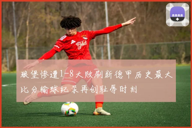 狼堡惨遭1-8大败刷新德甲历史最大比分输球纪录再创耻辱时刻