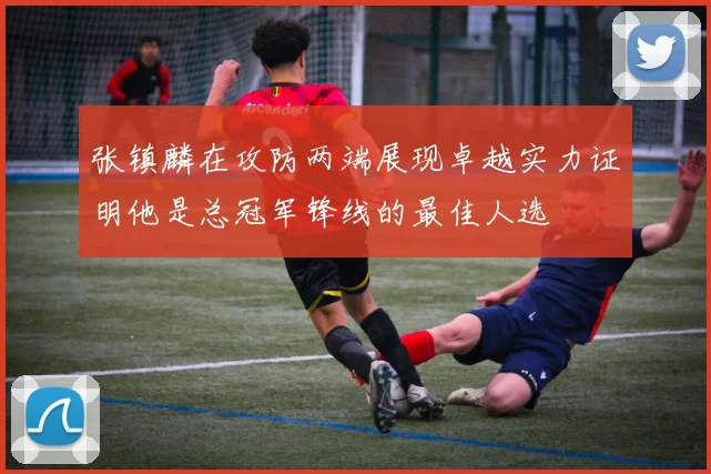 张镇麟在攻防两端展现卓越实力证明他是总冠军锋线的最佳人选