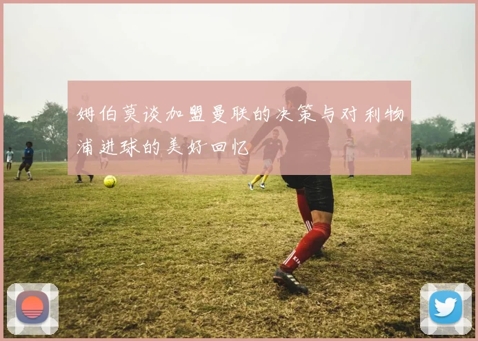 姆伯莫谈加盟曼联的决策与对利物浦进球的美好回忆