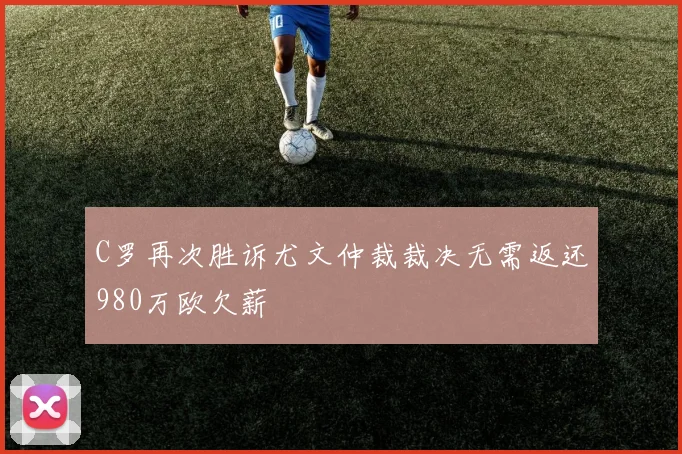 C罗再次胜诉尤文仲裁裁决无需返还980万欧欠薪