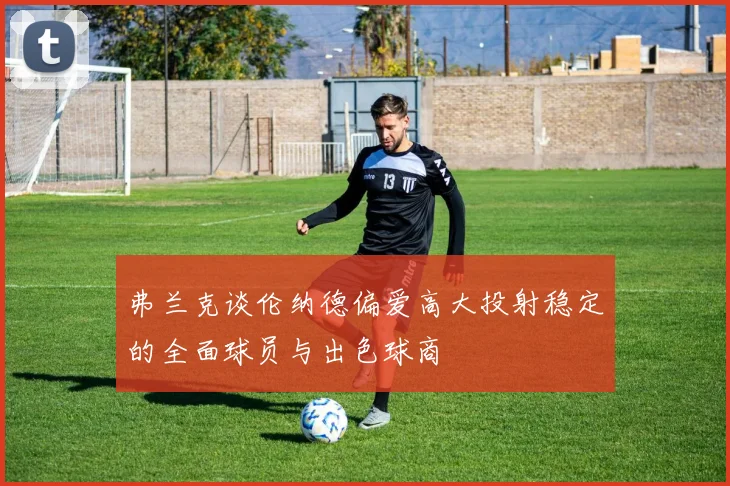 弗兰克谈伦纳德偏爱高大投射稳定的全面球员与出色球商